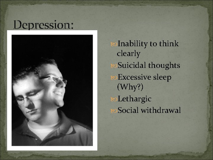 Depression: Inability to think clearly Suicidal thoughts Excessive sleep (Why? ) Lethargic Social withdrawal