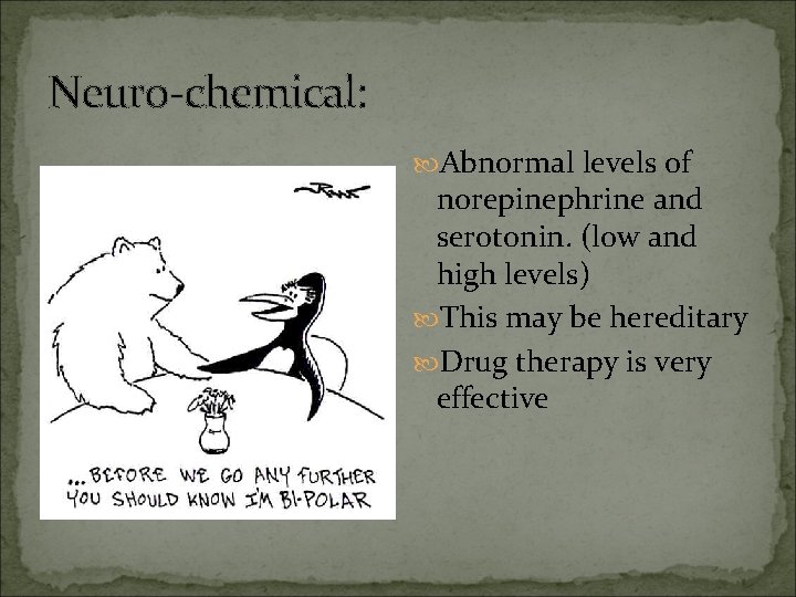 Neuro-chemical: Abnormal levels of norepinephrine and serotonin. (low and high levels) This may be