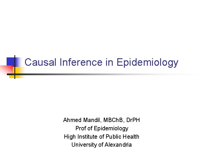  Causal Inference in Epidemiology Ahmed Mandil, MBCh. B, Dr. PH Prof of Epidemiology