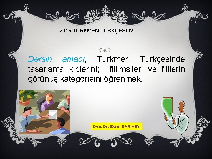 2016 TÜRKMEN TÜRKÇESİ IV Dersin amacı, Türkmen Türkçesinde tasarlama kiplerini; fiilimsileri ve fiillerin görünüş