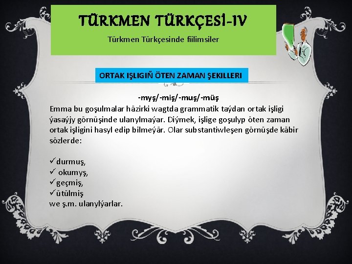 TÜRKMEN TÜRKÇESİ-IV Türkmen Türkçesinde fiilimsiler ORTAK IŞLIGIŇ ÖTEN ZAMAN ŞEKILLERI -myş/-miş/-muş/-müş Emma bu goşulmalar