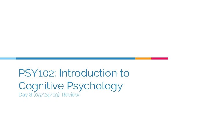 PSY 102: Introduction to Cognitive Psychology Day 8 (05/24/19): Review 