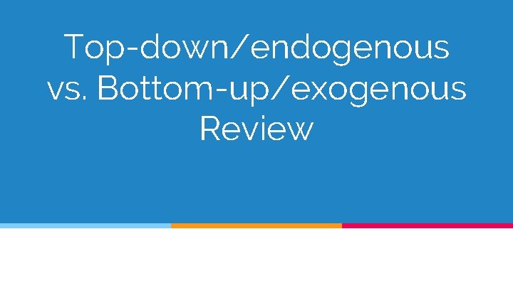 Top-down/endogenous vs. Bottom-up/exogenous Review 