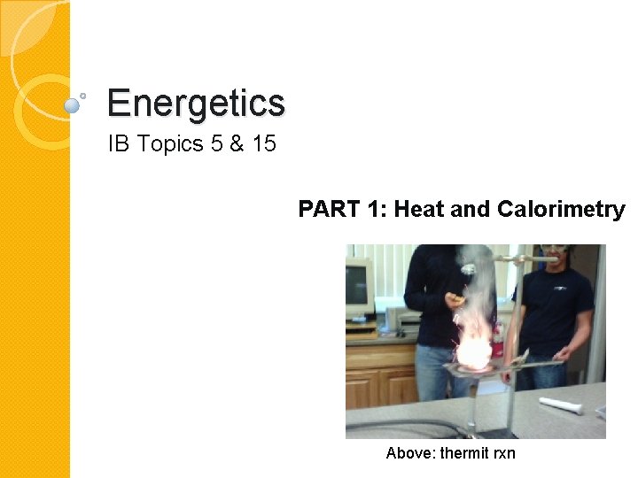 Energetics IB Topics 5 & 15 PART 1: Heat and Calorimetry Above: thermit rxn