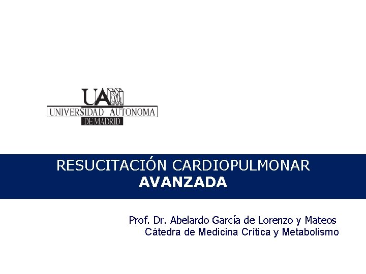 RESUCITACIÓN CARDIOPULMONAR AVANZADA Prof. Dr. Abelardo García de Lorenzo y Mateos Cátedra de Medicina