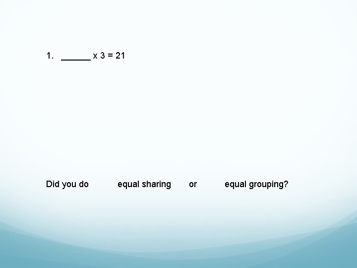 1. ______ x 3 = 21 Did you do equal sharing or equal grouping?