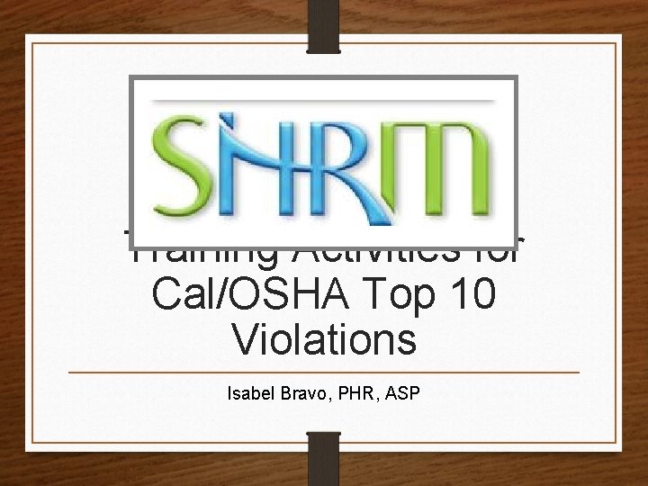 Training Activities for Cal/OSHA Top 10 Violations Isabel Bravo, PHR, ASP 