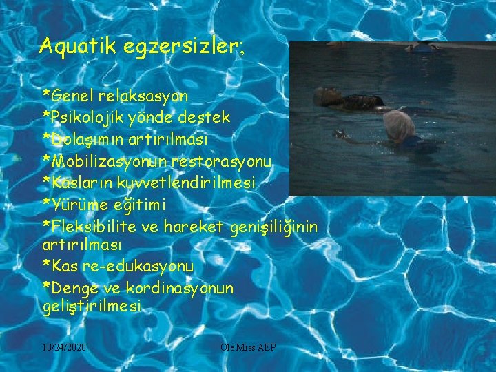 Aquatik egzersizler; *Genel relaksasyon *Psikolojik yönde destek *Dolaşımın artırılması *Mobilizasyonun restorasyonu *Kasların kuvvetlendirilmesi *Yürüme
