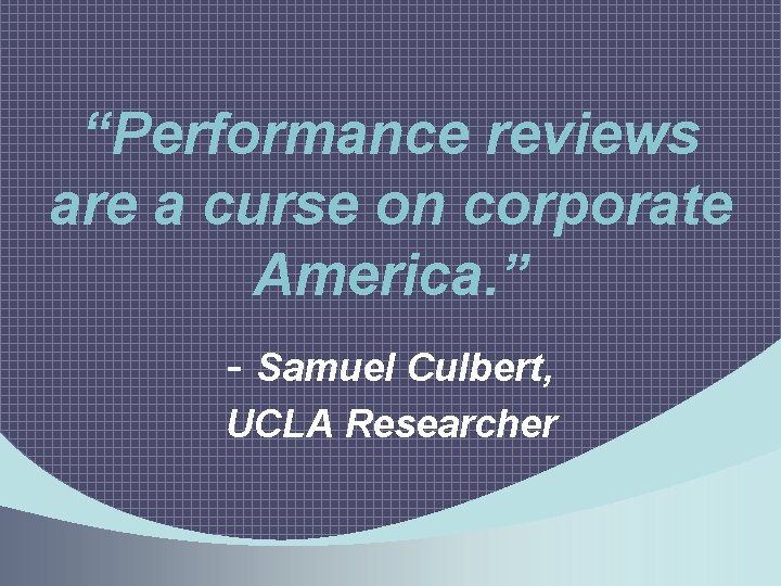 “Performance reviews are a curse on corporate America. ” - Samuel Culbert, UCLA Researcher