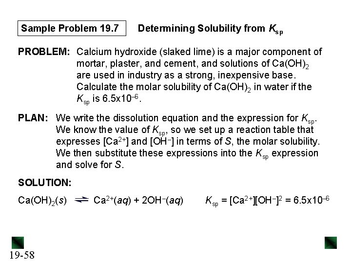 Sample Problem 19. 7 Determining Solubility from Ksp PROBLEM: Calcium hydroxide (slaked lime) is