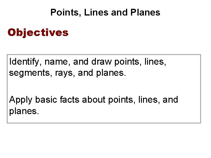 Points, Lines and Planes Objectives Identify, name, and draw points, lines, segments, rays, and