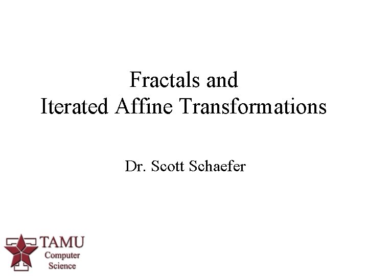 Fractals and Iterated Affine Transformations Dr. Scott Schaefer 1 