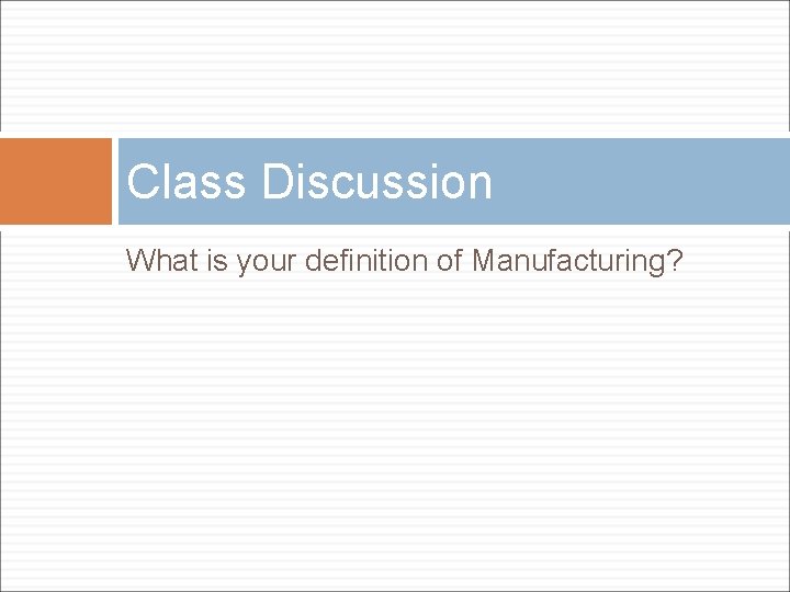 Class Discussion What is your definition of Manufacturing? Class Discussion What is your definition of Manufacturing?