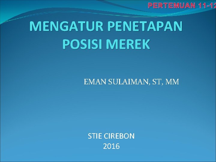 PERTEMUAN 11 -12 MENGATUR PENETAPAN POSISI MEREK EMAN SULAIMAN, ST, MM STIE CIREBON 2016