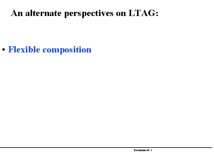 An alternate perspectives on LTAG: • Flexible composition Recursion-06: 5 