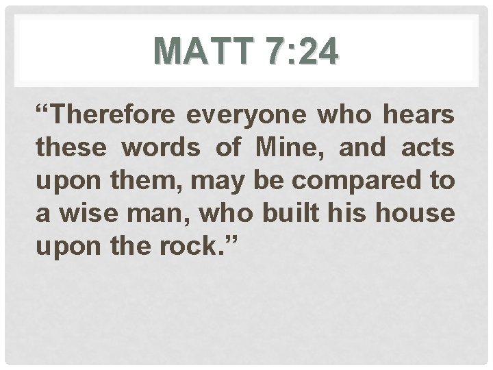 MATT 7: 24 “Therefore everyone who hears these words of Mine, and acts upon