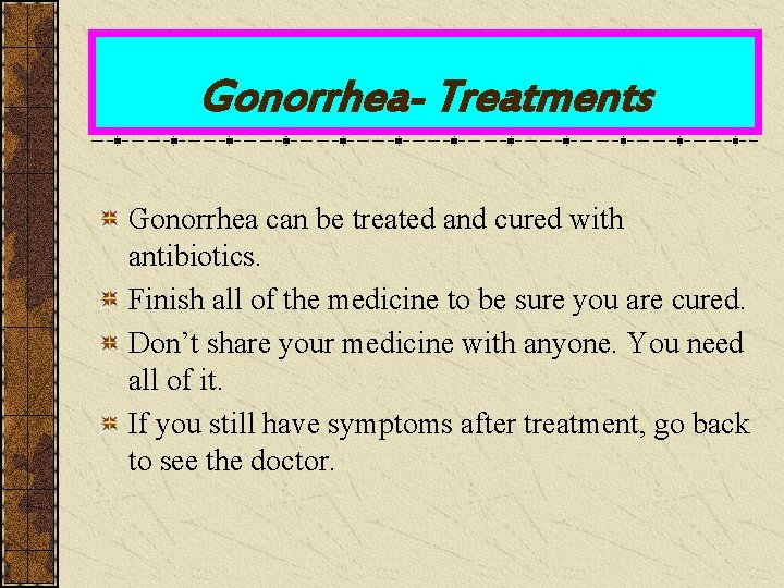 Gonorrhea- Treatments Gonorrhea can be treated and cured with antibiotics. Finish all of the