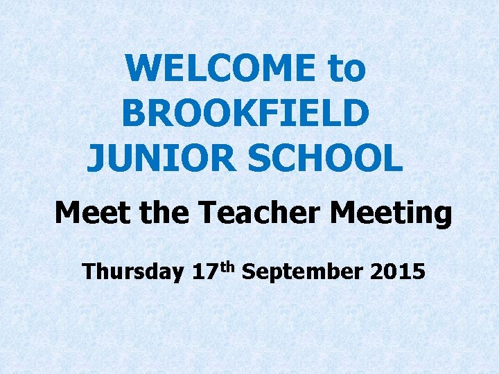 WELCOME to BROOKFIELD JUNIOR SCHOOL Meet the Teacher Meeting Thursday 17 th September 2015