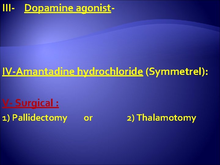 III- Dopamine agonist- IV-Amantadine hydrochloride (Symmetrel): V- Surgical : 1) Pallidectomy or 2) Thalamotomy