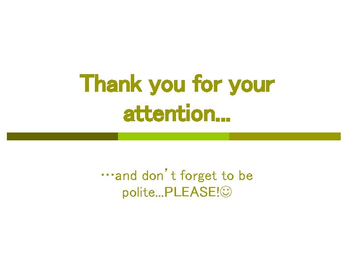 Thank you for your attention. . . …and don’t forget to be polite. .