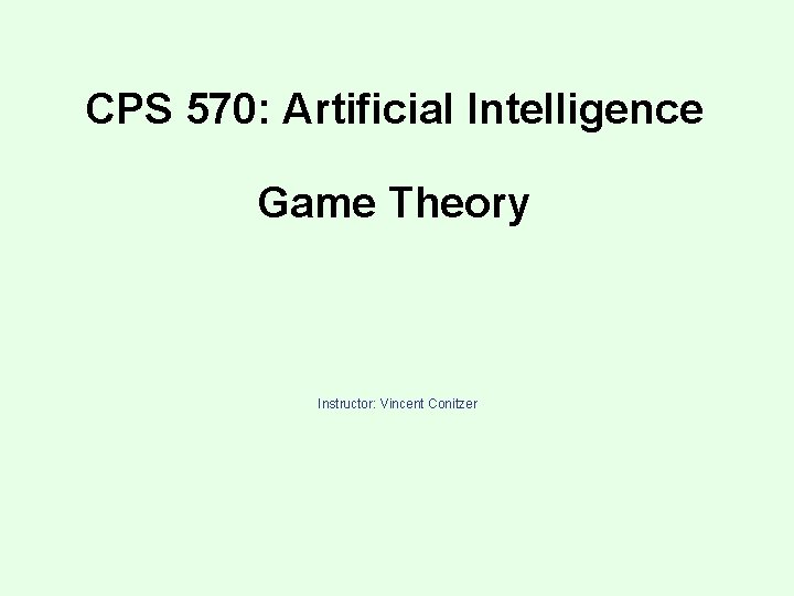 CPS 570: Artificial Intelligence Game Theory Instructor: Vincent Conitzer 