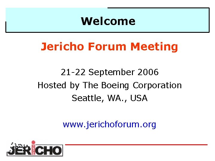 Welcome Jericho Forum Meeting 21 -22 September 2006 Hosted by The Boeing Corporation Seattle,