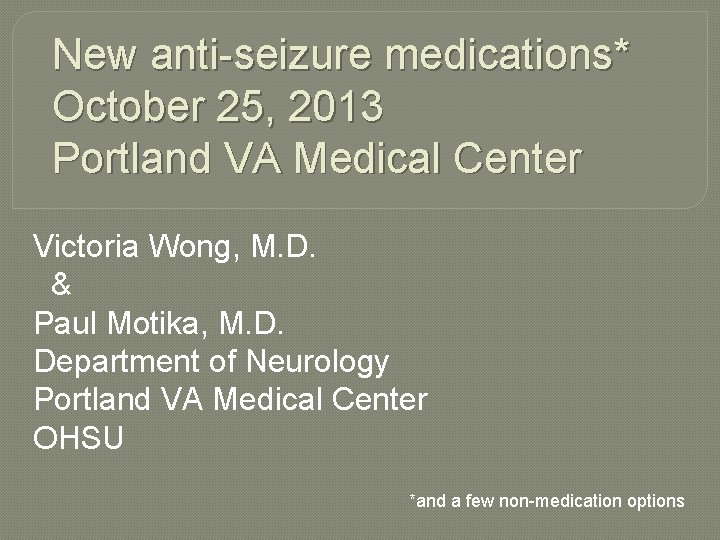 New anti-seizure medications* October 25, 2013 Portland VA Medical Center Victoria Wong, M. D.