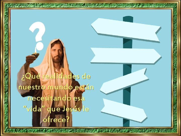 ¿Qué realidades de nuestro mundo están necesitando esa “vida” que Jesús le ofrece? 