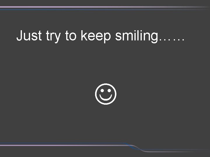 Just try to keep smiling…… 