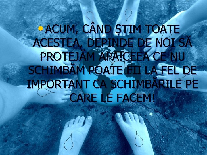  • ACUM, C ND ȘTIM TOATE ACESTEA, DEPINDE DE NOI SĂ PROTEJĂM APA!CEEA