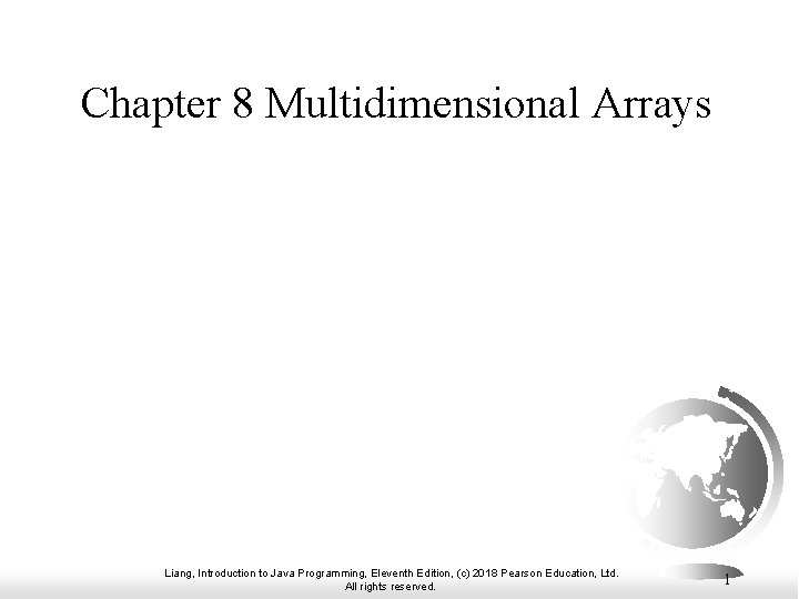 Chapter 8 Multidimensional Arrays Liang, Introduction to Java Programming, Eleventh Edition, (c) 2018 Pearson