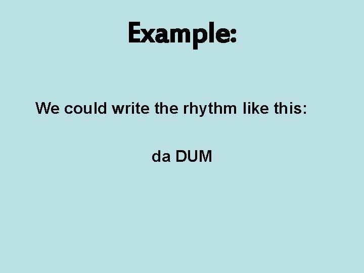 Example: We could write the rhythm like this: da DUM 