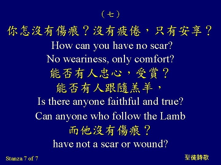 （七） 你怎沒有傷痕？沒有疲倦，只有安享？ How can you have no scar? No weariness, only comfort? 能否有人忠心，受賞？ 能否有人跟隨羔羊，