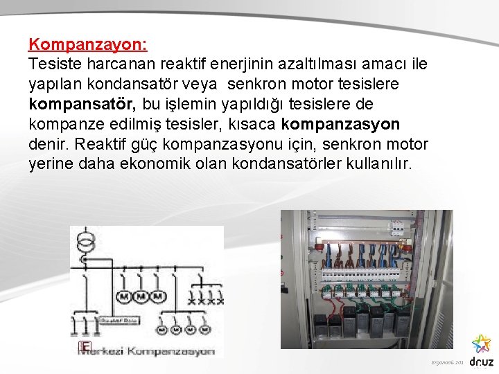 Kompanzayon: Tesiste harcanan reaktif enerjinin azaltılması amacı ile yapılan kondansatör veya senkron motor tesislere