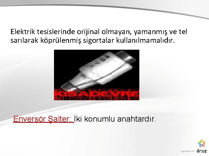 Elektrik tesislerinde orijinal olmayan, yamanmış ve tel sarılarak köprülenmiş sigortalar kullanılmamalıdır. Enversör Şalter: İki