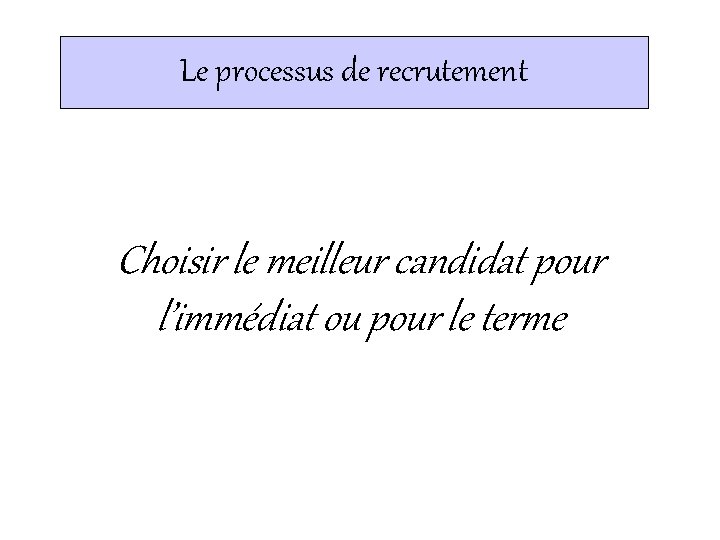 Le processus de recrutement Choisir le meilleur candidat pour l’immédiat ou pour le terme