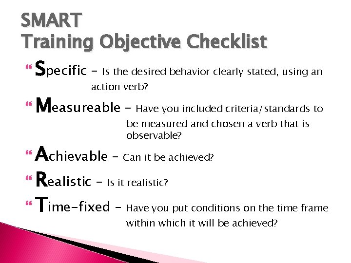 SMART Training Objective Checklist Specific – Is the desired behavior clearly stated, using an
