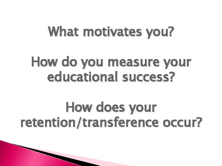 What motivates you? How do you measure your educational success? How does your retention/transference