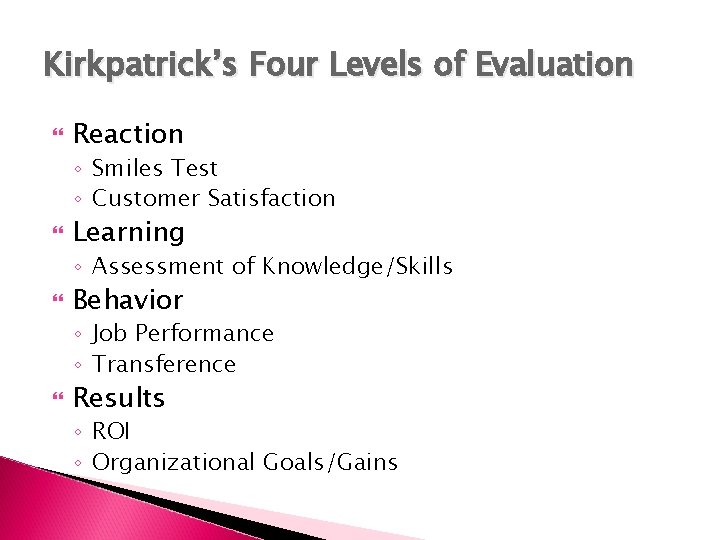 Kirkpatrick’s Four Levels of Evaluation Reaction ◦ Smiles Test ◦ Customer Satisfaction Learning ◦
