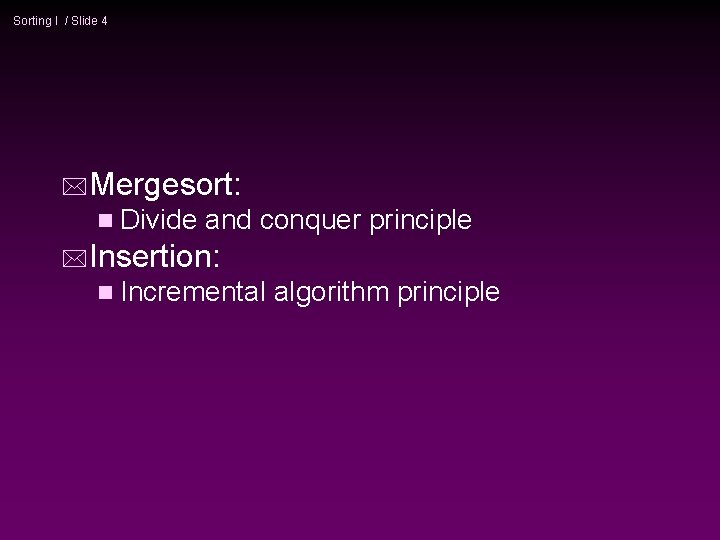 Sorting I / Slide 4 *Mergesort: n Divide and conquer principle *Insertion: n Incremental