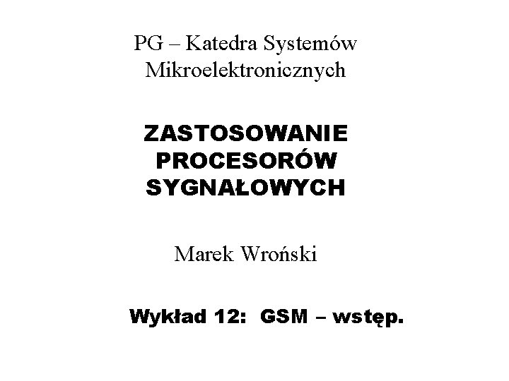 PG – Katedra Systemów Mikroelektronicznych ZASTOSOWANIE PROCESORÓW SYGNAŁOWYCH Marek Wroński Wykład 12: GSM –