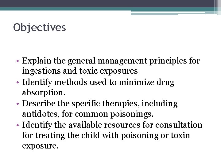 Objectives • Explain the general management principles for ingestions and toxic exposures. • Identify