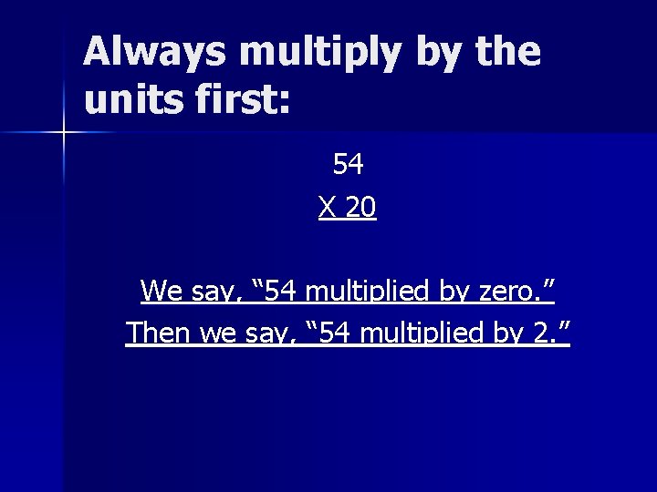 Always multiply by the units first: 54 X 20 We say, “ 54 multiplied