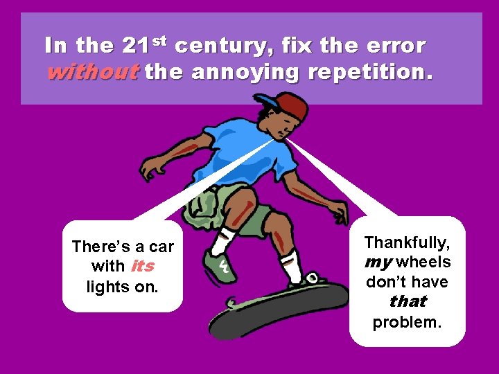 In the 21 st century, fix the error without the annoying repetition. There’s a