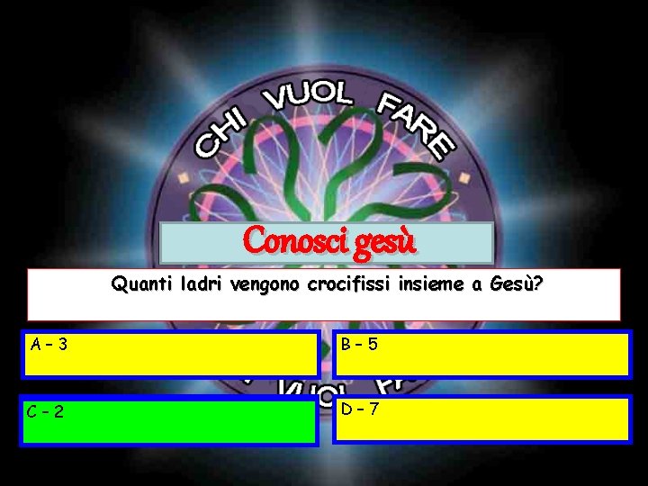 Conosci gesù Quanti ladri vengono crocifissi insieme a Gesù? A– 3 B– 5 C–