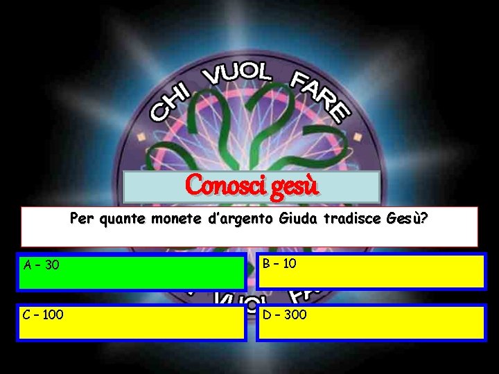 Conosci gesù Per quante monete d’argento Giuda tradisce Gesù? A – 30 B –