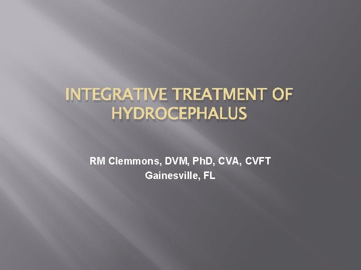 INTEGRATIVE TREATMENT OF HYDROCEPHALUS RM Clemmons, DVM, Ph. D, CVA, CVFT Gainesville, FL 