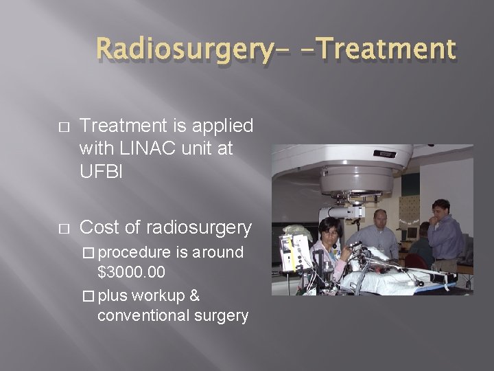 Radiosurgery- -Treatment � Treatment is applied with LINAC unit at UFBI � Cost of