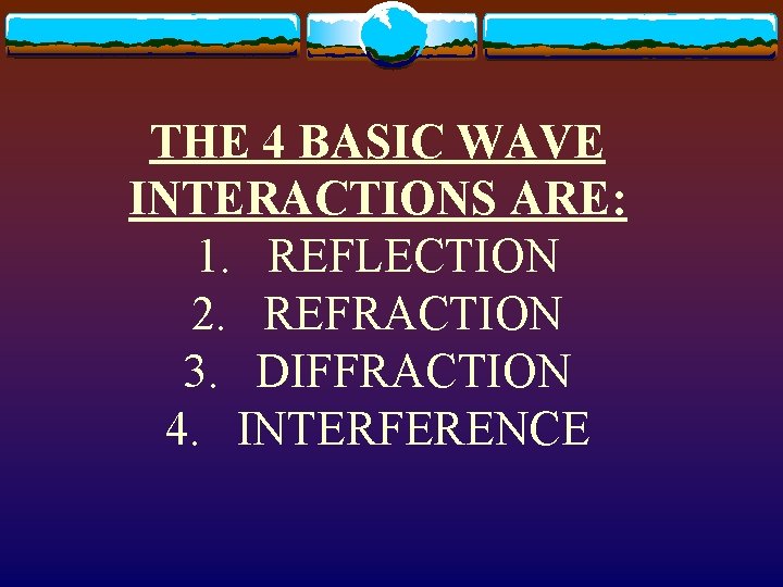 THE 4 BASIC WAVE INTERACTIONS ARE: 1. REFLECTION 2. REFRACTION 3. DIFFRACTION 4. INTERFERENCE