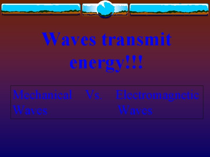 Waves transmit energy!!! Mechanical Vs. Electromagnetic Waves 